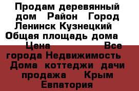 Продам деревянный дом › Район ­ Город Ленинск-Кузнецкий › Общая площадь дома ­ 64 › Цена ­ 1 100 000 - Все города Недвижимость » Дома, коттеджи, дачи продажа   . Крым,Евпатория